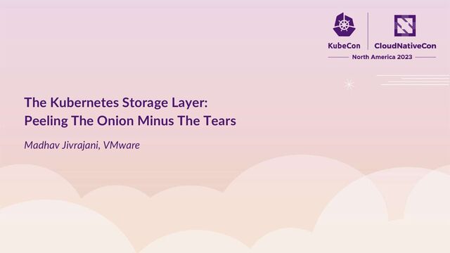Madhav Jivrajani, VMware
The Kubernetes Storage Layer:
Peeling The Onion Minus The Tears
