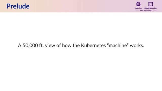 Prelude
A 50,000 ft. view of how the Kubernetes “machine” works.
