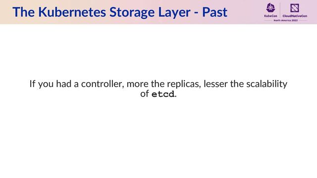 The Kubernetes Storage Layer - Past
If you had a controller, more the replicas, lesser the scalability
of etcd.
