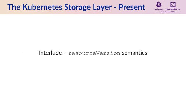 The Kubernetes Storage Layer - Present
Interlude – resourceVersion semantics
