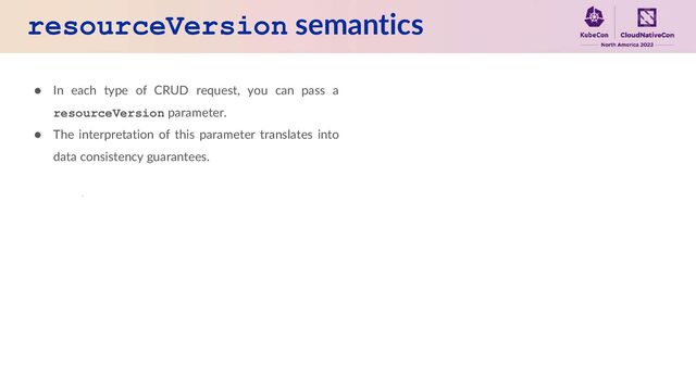 resourceVersion semantics
● In each type of CRUD request, you can pass a
resourceVersion parameter.
● The interpretation of this parameter translates into
data consistency guarantees.
