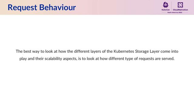 Request Behaviour
The best way to look at how the different layers of the Kubernetes Storage Layer come into
play and their scalability aspects, is to look at how different type of requests are served.
