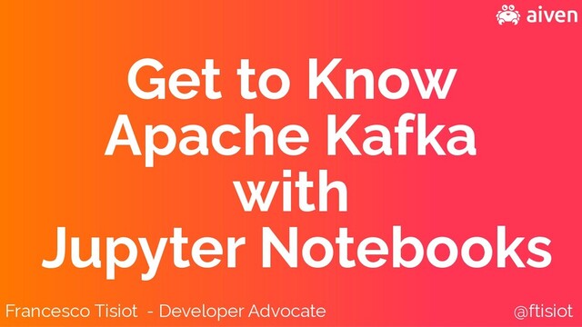 Francesco Tisiot - Developer Advocate @ftisiot
Get to Know


Apache Kafka


with


Jupyter Notebooks
