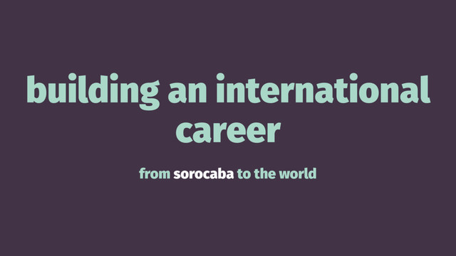 building an international
career
from sorocaba to the world

