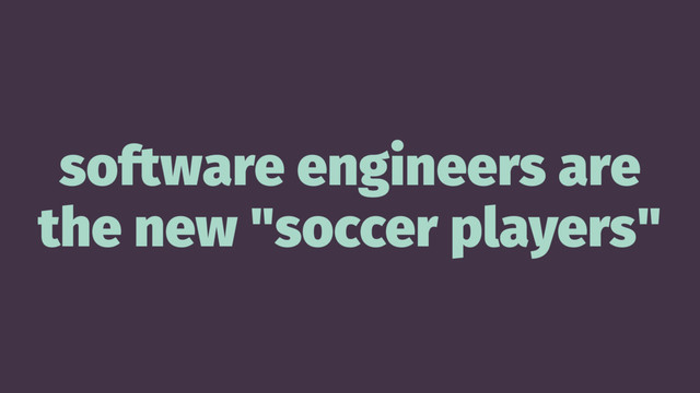 software engineers are
the new "soccer players"
