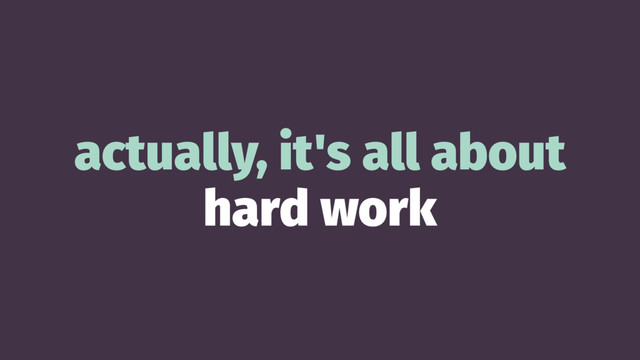 actually, it's all about
hard work
