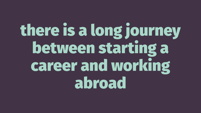 there is a long journey
between starting a
career and working
abroad
