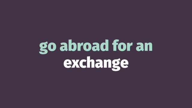 go abroad for an
exchange
