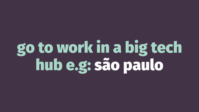 go to work in a big tech
hub e.g: são paulo
