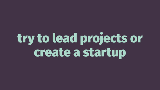 try to lead projects or
create a startup
