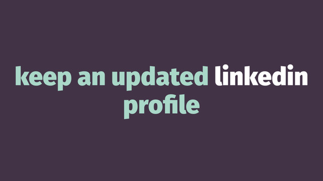 keep an updated linkedin
proﬁle
