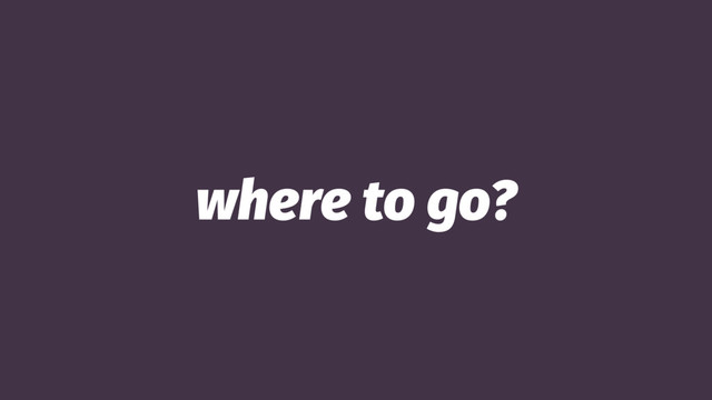 where to go?
