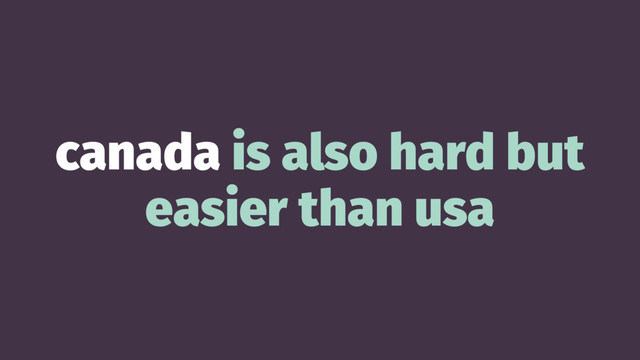 canada is also hard but
easier than usa
