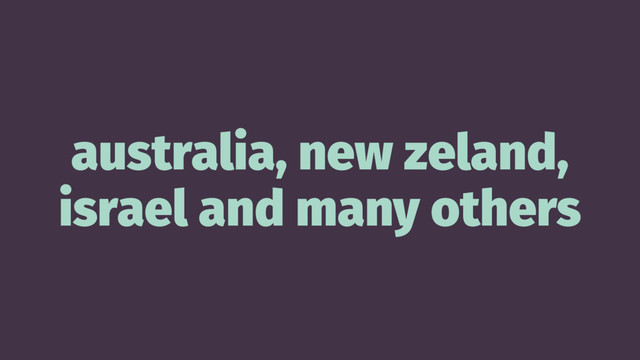 australia, new zeland,
israel and many others
