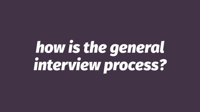 how is the general
interview process?
