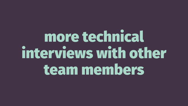 more technical
interviews with other
team members
