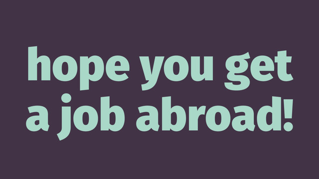 hope you get
a job abroad!
