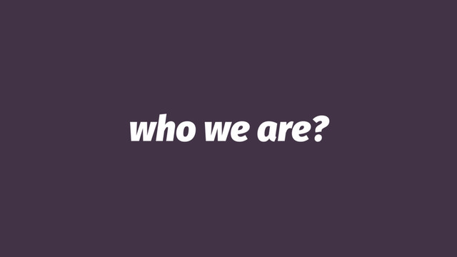 who we are?
