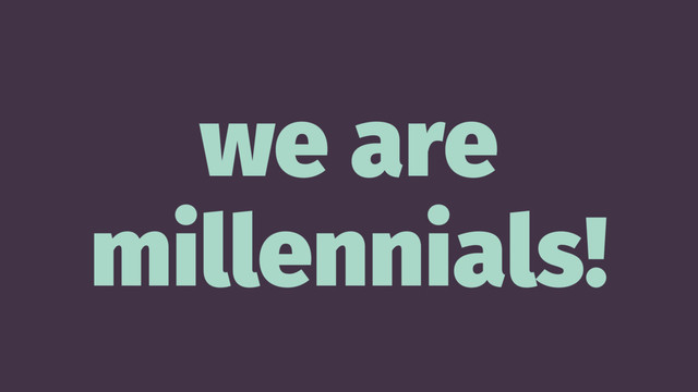 we are
millennials!
