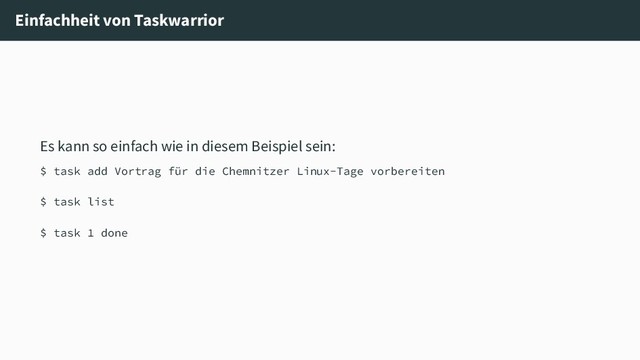 Einfachheit von Taskwarrior
Es kann so einfach wie in diesem Beispiel sein:
$ task add Vortrag für die Chemnitzer Linux-Tage vorbereiten
$ task list
$ task 1 done
