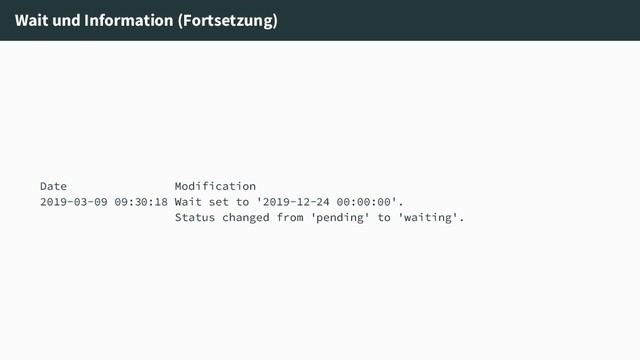 Wait und Information (Fortsetzung)
Date Modification
2019-03-09 09:30:18 Wait set to '2019-12-24 00:00:00'.
Status changed from 'pending' to 'waiting'.
