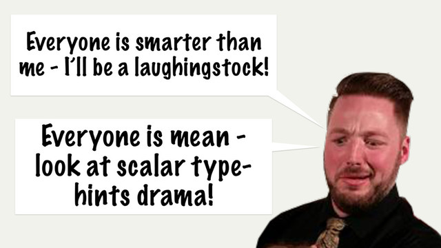 Everyone is smarter than
me - I’ll be a laughingstock!
Everyone is mean -
look at scalar type-
hints drama!
