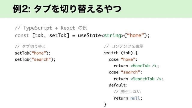 ྫλϒΛ੾Γସ͑Δ΍ͭ
// TypeScript + React ͷྫ
const [tab, setTab] = useState(“home”);
// λϒ੾Γସ͑
setTab(“home”);
setTab(“search”);
// ίϯςϯπΛදࣔ
switch (tab) {
case “home”:
return ;
case “search”:
return ;
default:
// ൃੜ͠ͳ͍
return null;
}
