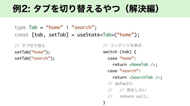 ྫλϒΛ੾Γସ͑Δ΍ͭʢղܾฤʣ
type Tab = “home” | “search”;
const [tab, setTab] = useState(“home”);
// λϒ੾Γସ͑
setTab(“home”);
setTab(“search”);
// ίϯςϯπΛදࣔ
switch (tab) {
case “home”:
return ;
case “search”:
return ;
// default:
// // ൃੜ͠ͳ͍
// return null;
}
