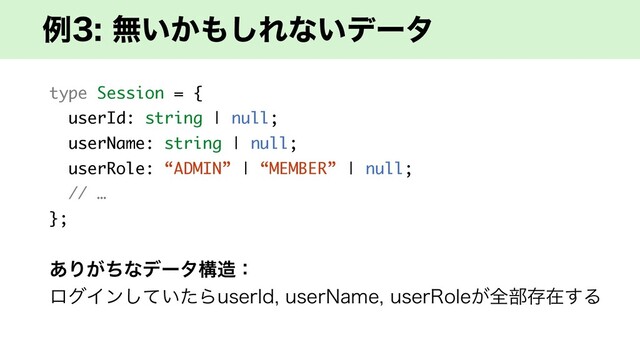 ྫແ͍͔΋͠Εͳ͍σʔλ
type Session = {
userId: string | null;
userName: string | null;
userRole: “ADMIN” | “MEMBER” | null;
// …
};
͋Γ͕ͪͳσʔλߏ଄ɿ
ϩάΠϯ͍ͯͨ͠ΒVTFS*EVTFS/BNFVTFS3PMF͕શ෦ଘࡏ͢Δ
