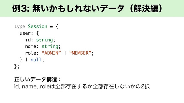 ྫແ͍͔΋͠Εͳ͍σʔλʢղܾฤʣ
type Session = {
user: {
id: string;
name: string;
role: “ADMIN” | “MEMBER”;
} | null;
};
ਖ਼͍͠σʔλߏ଄ɿ
JEOBNFSPMF͸શ෦ଘࡏ͢Δ͔શ෦ଘࡏ͠ͳ͍͔ͷ୒
