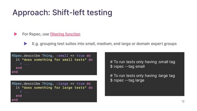 12
Approach: Shift-left testing
▶ For Rspec, use filtering function
▶ E.g. grouping test suites into small, medium, and large or domain expert groups
# To run tests only having :small tag
$ rspec --tag small
# To run tests only having :large tag
$ rspec --tag large

