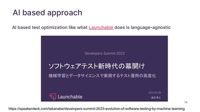 14
AI based test optimization like what Launchable does is language-agnostic
https://speakerdeck.com/takanabe/developers-summit-2023-evolution-of-software-testing-by-machine-learning
AI based approach
