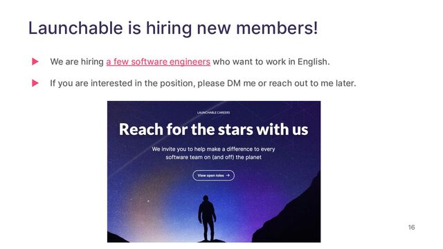 16
Launchable is hiring new members!
▶ We are hiring a few software engineers who want to work in English.
▶ If you are interested in the position, please DM me or reach out to me later.
