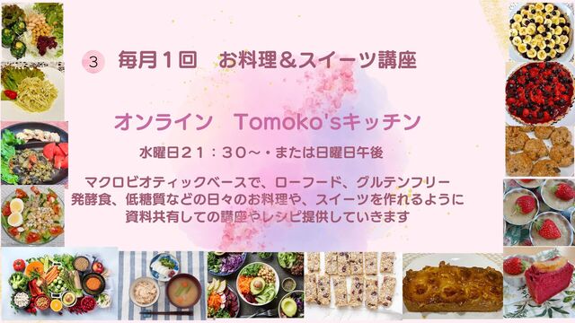 毎月１回　お料理＆スイーツ講座








マクロビオティックベースで、ローフード、グルテンフリー
発酵食、低糖質などの日々のお料理や、スイーツを作れるように
資料共有しての講座やレシピ提供していきます


オンライン　Tomoko'sキッチン
水曜日２１：３０〜・または日曜日午後
3
