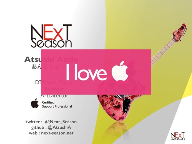 Atsushi Ando 
͋ΜͲ͏͋ͭ͠
DTP/web Design
Engineer
ArtDirector
twitter : @Next_Season
github : @AtsushiA
web : next-season.net
I love 
