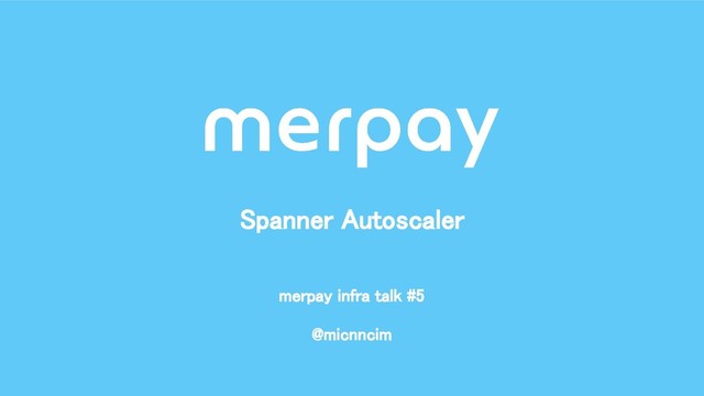 @micnncim 
Spanner Autoscaler 
merpay infra talk #5 
