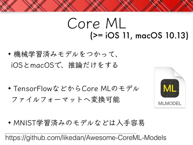 $PSF.-
(>= iOS 11, macOS 10.13)
ػցֶशࡁΈϞσϧΛ͔ͭͬͯɺ 
J04ͱNBD04Ͱɺਪ࿦͚ͩΛ͢Δ
5FOTPS'MPXͳͲ͔Β$PSF.-ͷϞσϧ
ϑΝΠϧϑΥʔϚοτ΁ม׵Մೳ
./*45ֶशࡁΈͷϞσϧͳͲ͸ೖख༰қ
https://github.com/likedan/Awesome-CoreML-Models
