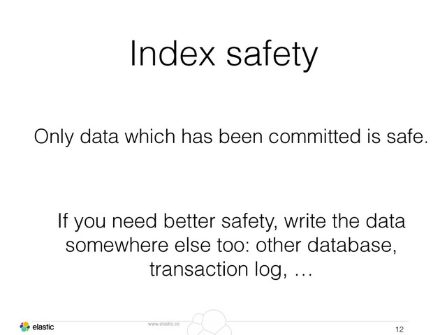 www.elastic.co
Index safety
12
Only data which has been committed is safe.
If you need better safety, write the data
somewhere else too: other database,
transaction log, …
