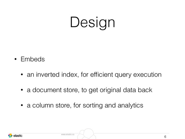 www.elastic.co
Design
• Embeds
• an inverted index, for efﬁcient query execution
• a document store, to get original data back
• a column store, for sorting and analytics
6
