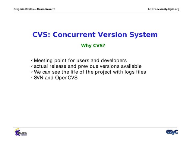 Gregorio Robles – Alvaro Navarro http:/ / cvsanaly.tigris.org
CVS: Concurrent Version System
✔ Meeting point for users and developers
✔ actual release and previous versions available
✔ We can see the life of the project with logs files
✔ SVN and OpenCVS
Why CVS?
