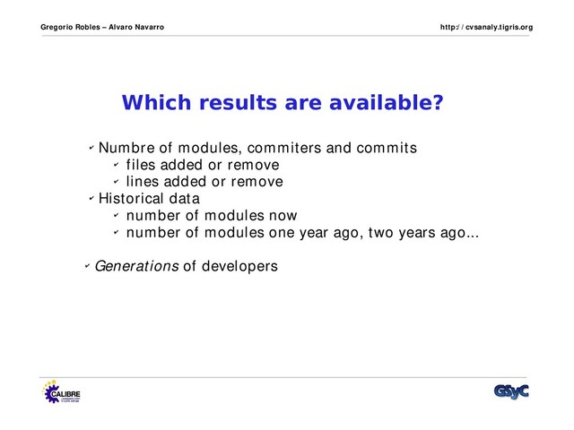 Gregorio Robles – Alvaro Navarro http:/ / cvsanaly.tigris.org
Which results are available?
✔ Numbre of modules, commiters and commits
✔ files added or remove
✔ lines added or remove
✔ Historical data
✔ number of modules now
✔ number of modules one year ago, two years ago...
✔ Generations of developers
