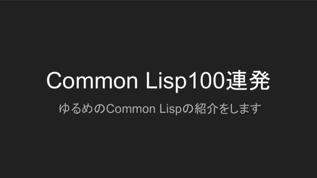 Common Lisp100連発
ゆるめのCommon Lispの紹介をします
