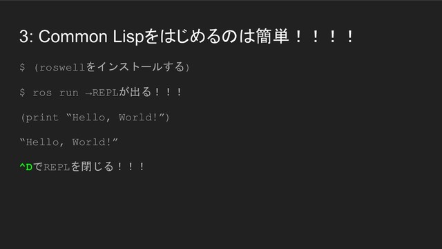 3: Common Lispをはじめるのは簡単！！！！
$ (roswellをインストールする)
$ ros run →REPLが出る！！！
(print “Hello, World!”)
“Hello, World!”
^DでREPLを閉じる！！！
