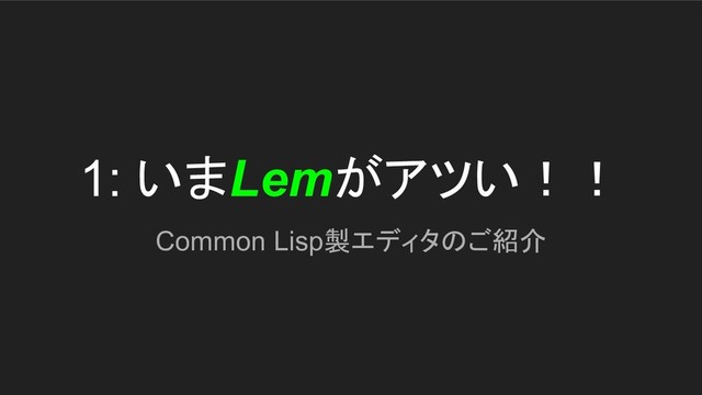 1: いまLemがアツい！！
Common Lisp製エディタのご紹介
