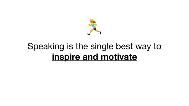E


Speaking is the single best way to 

inspire and motivate
