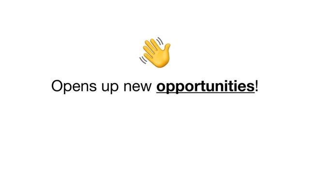 
Opens up new opportunities!
