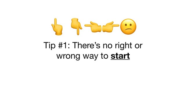  

Tip #1: There’s no right or 

wrong way to start
