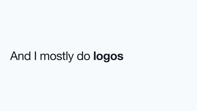 And I mostly do logos

