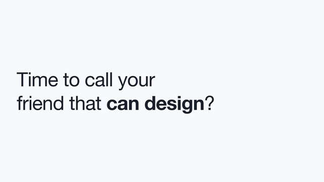 Time to call your

friend that can design?
