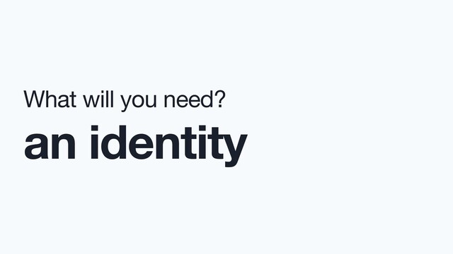 What will you need?

an identity
